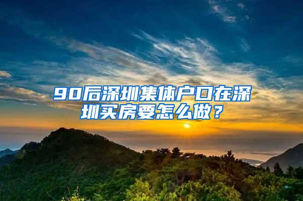 90后深圳集体户口在深圳买房要怎么做？