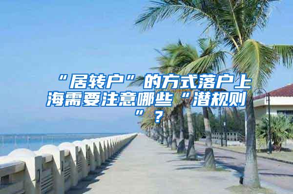 “居转户”的方式落户上海需要注意哪些“潜规则”？