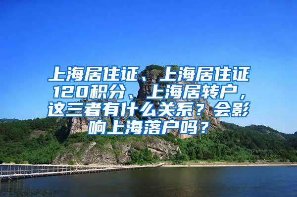 上海居住证、上海居住证120积分、上海居转户，这三者有什么关系？会影响上海落户吗？