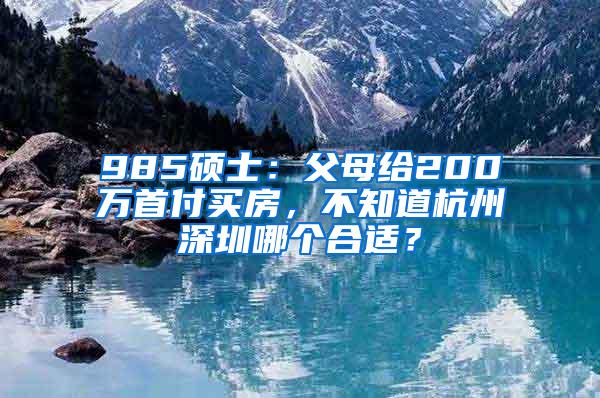 985硕士：父母给200万首付买房，不知道杭州深圳哪个合适？