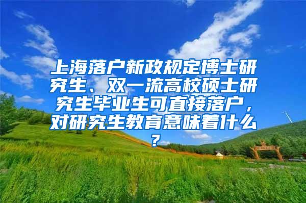 上海落户新政规定博士研究生、双一流高校硕士研究生毕业生可直接落户，对研究生教育意味着什么？