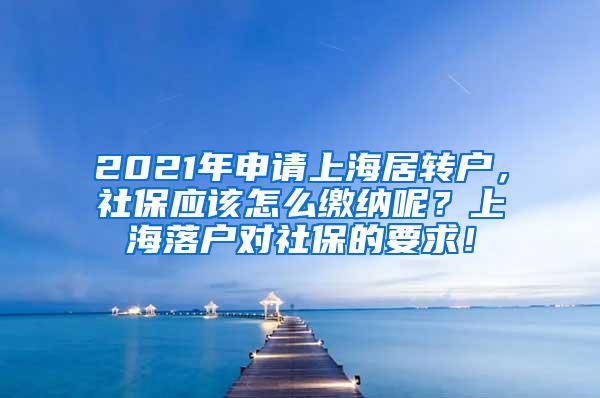 2021年申请上海居转户，社保应该怎么缴纳呢？上海落户对社保的要求！