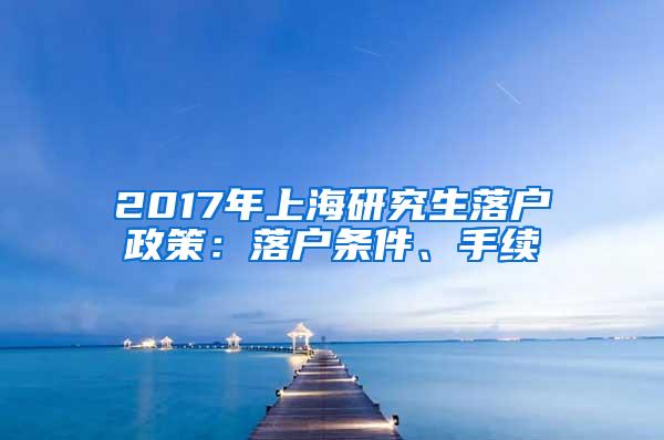 2017年上海研究生落户政策：落户条件、手续