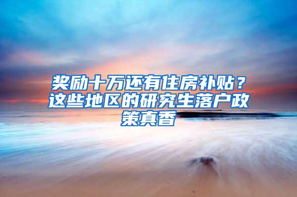 奖励十万还有住房补贴？这些地区的研究生落户政策真香