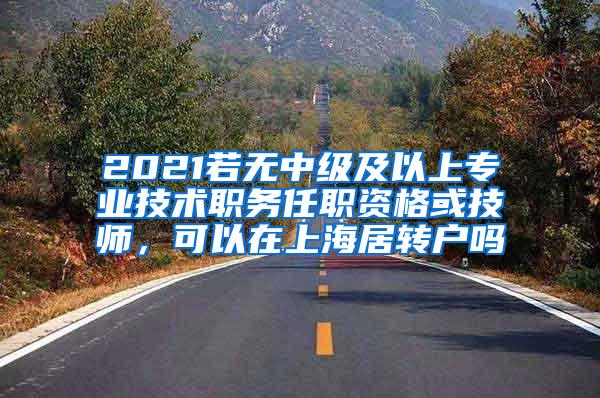 2021若无中级及以上专业技术职务任职资格或技师，可以在上海居转户吗