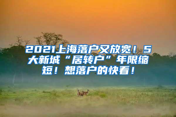 2021上海落户又放宽！5大新城“居转户”年限缩短！想落户的快看！