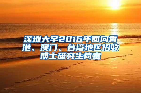 深圳大学2016年面向香港、澳门、台湾地区招收博士研究生简章