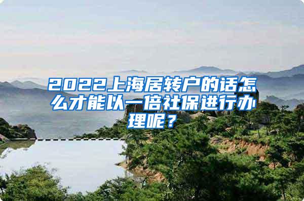 2022上海居转户的话怎么才能以一倍社保进行办理呢？