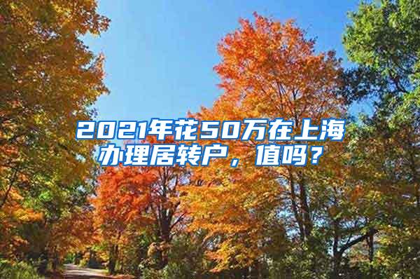 2021年花50万在上海办理居转户，值吗？