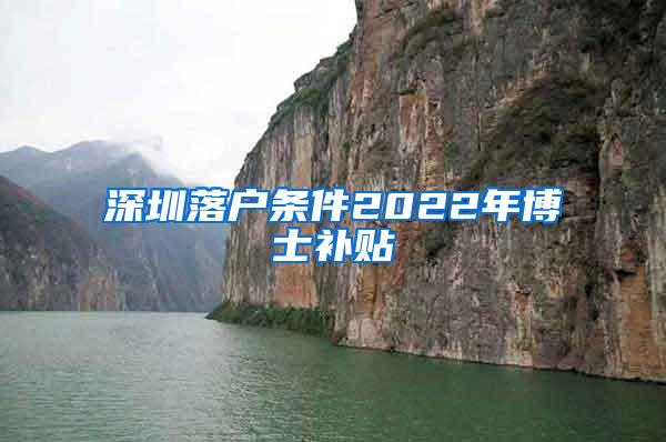 深圳落户条件2022年博士补贴