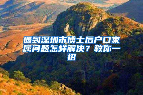 遇到深圳市博士后户口家属问题怎样解决？教你一招