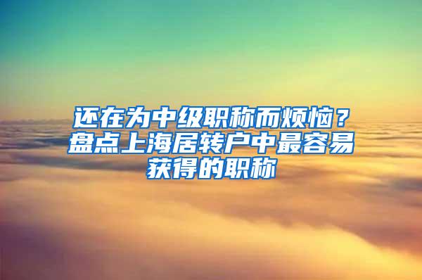 还在为中级职称而烦恼？盘点上海居转户中最容易获得的职称