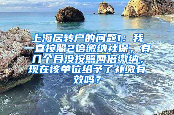 上海居转户的问题1：我一直按照2倍缴纳社保，有几个月没按照两倍缴纳，现在该单位给予了补缴有效吗？