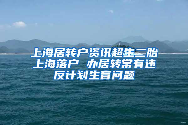 上海居转户资讯超生二胎上海落户 办居转常有违反计划生育问题