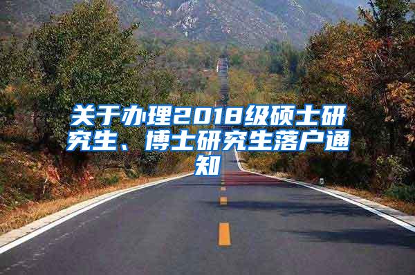 关于办理2018级硕士研究生、博士研究生落户通知