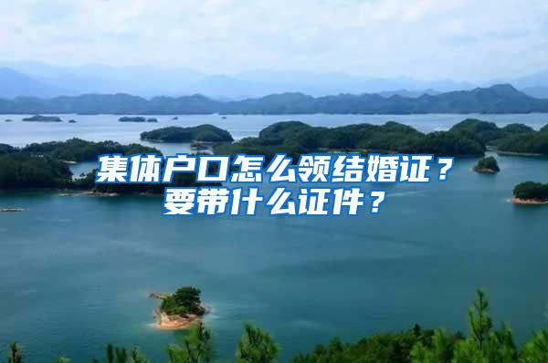 集体户口怎么领结婚证？要带什么证件？