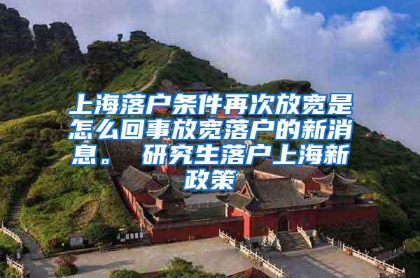 上海落户条件再次放宽是怎么回事放宽落户的新消息。 研究生落户上海新政策