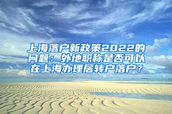 上海落户新政策2022的问题：外地职称是否可以在上海办理居转户落户？