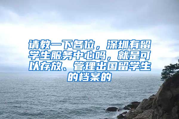 请教一下各位，深圳有留学生服务中心吗，就是可以存放、管理出国留学生的档案的