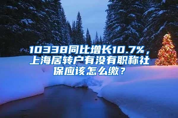 10338同比增长10.7%，上海居转户有没有职称社保应该怎么缴？