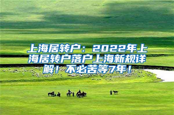 上海居转户：2022年上海居转户落户上海新规详解！不必苦等7年！