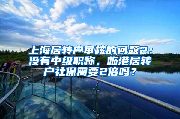 上海居转户审核的问题2：没有中级职称，临港居转户社保需要2倍吗？