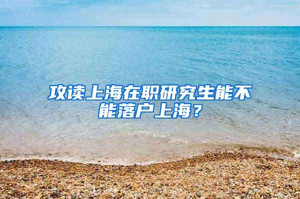 攻读上海在职研究生能不能落户上海？