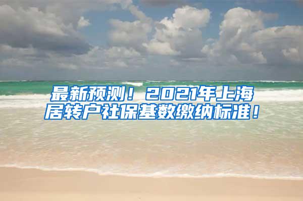 最新预测！2021年上海居转户社保基数缴纳标准！