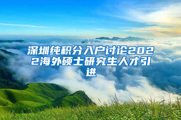 深圳纯积分入户讨论2022海外硕士研究生人才引进