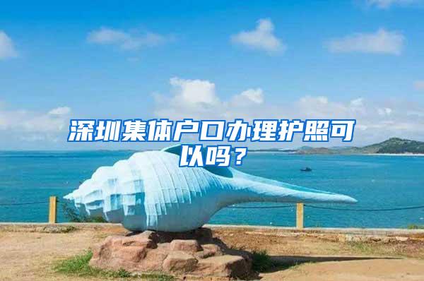 深圳集体户口办理护照可以吗？