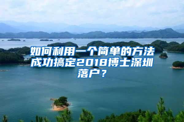 如何利用一个简单的方法成功搞定2018博士深圳落户？