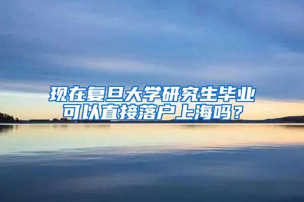 现在复旦大学研究生毕业可以直接落户上海吗？