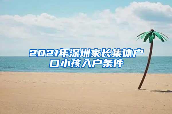 2021年深圳家长集体户口小孩入户条件