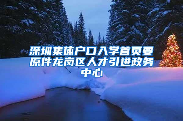 深圳集体户口入学首页要原件龙岗区人才引进政务中心