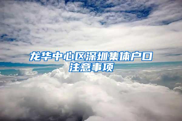 龙华中心区深圳集体户口注意事项