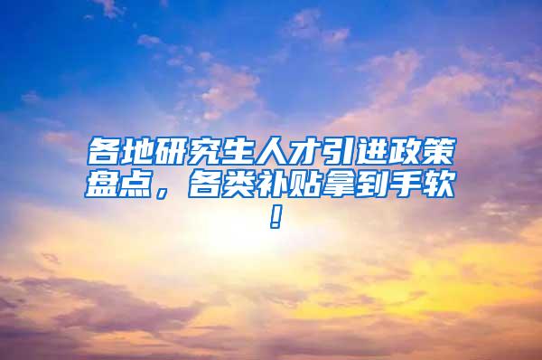 各地研究生人才引进政策盘点，各类补贴拿到手软！