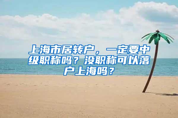 上海市居转户，一定要中级职称吗？没职称可以落户上海吗？