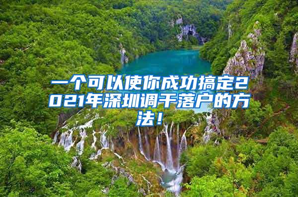 一个可以使你成功搞定2021年深圳调干落户的方法！