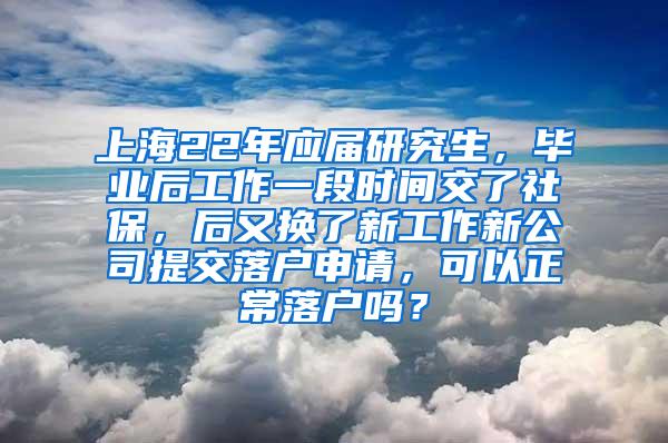 上海22年应届研究生，毕业后工作一段时间交了社保，后又换了新工作新公司提交落户申请，可以正常落户吗？