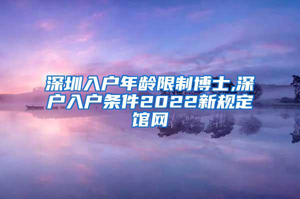 深圳入户年龄限制博士,深户入户条件2022新规定馆网