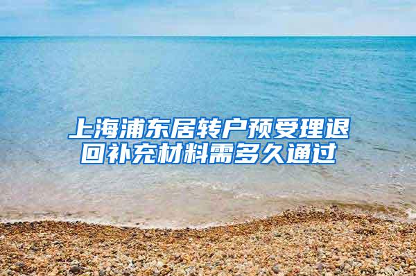 上海浦东居转户预受理退回补充材料需多久通过