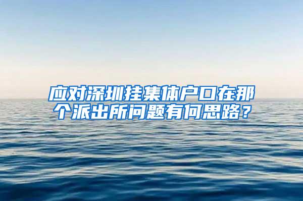 应对深圳挂集体户口在那个派出所问题有何思路？