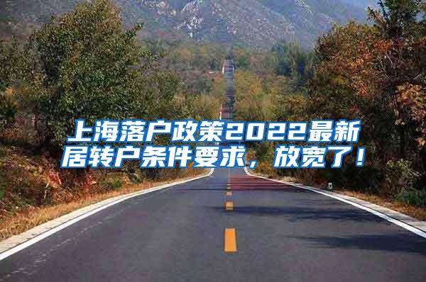 上海落户政策2022最新居转户条件要求，放宽了！