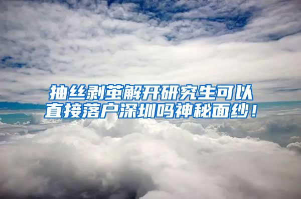 抽丝剥茧解开研究生可以直接落户深圳吗神秘面纱！