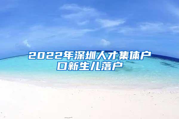 2022年深圳人才集体户口新生儿落户