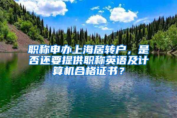 职称申办上海居转户，是否还要提供职称英语及计算机合格证书？