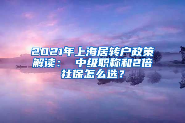 2021年上海居转户政策解读： 中级职称和2倍社保怎么选？