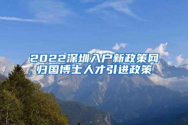 2022深圳入户新政策网归国博士人才引进政策