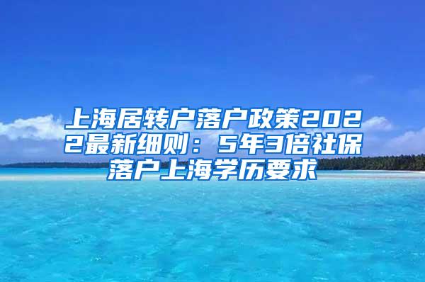 上海居转户落户政策2022最新细则：5年3倍社保落户上海学历要求