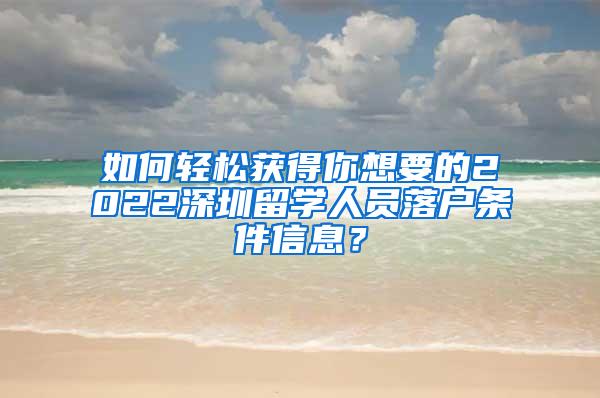 如何轻松获得你想要的2022深圳留学人员落户条件信息？